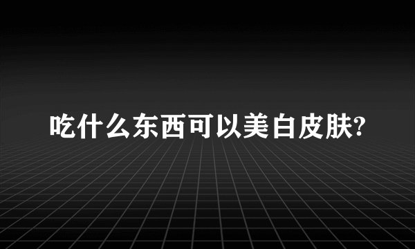 吃什么东西可以美白皮肤?