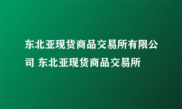 东北亚现货商品交易所有限公司 东北亚现货商品交易所