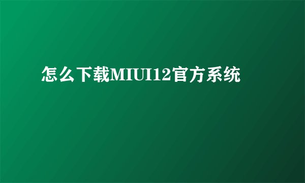 怎么下载MIUI12官方系统