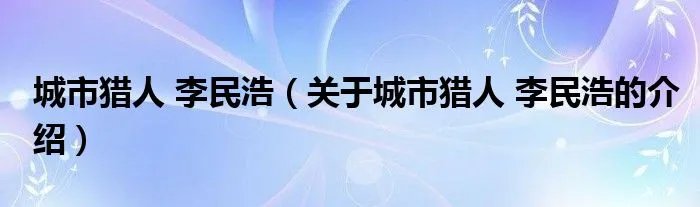 城市猎人 李民浩（关于城市猎人 李民浩的介绍）