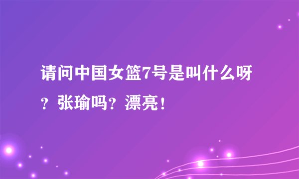 请问中国女篮7号是叫什么呀？张瑜吗？漂亮！
