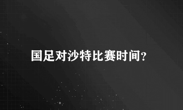 国足对沙特比赛时间？