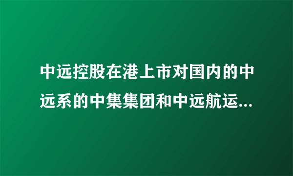 中远控股在港上市对国内的中远系的中集集团和中远航运有什么影响