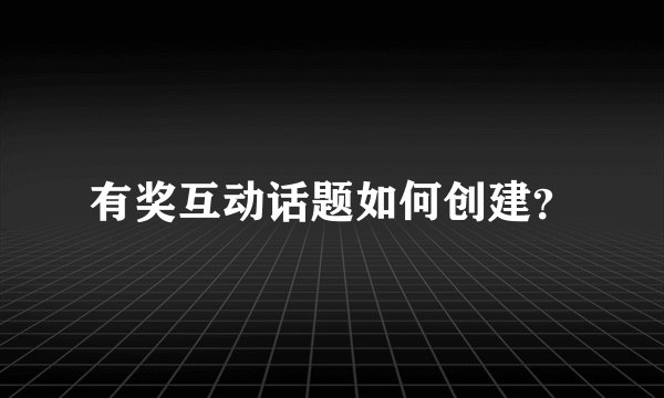 有奖互动话题如何创建？