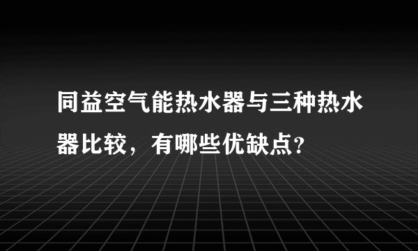 同益空气能热水器与三种热水器比较,有哪些优缺点?