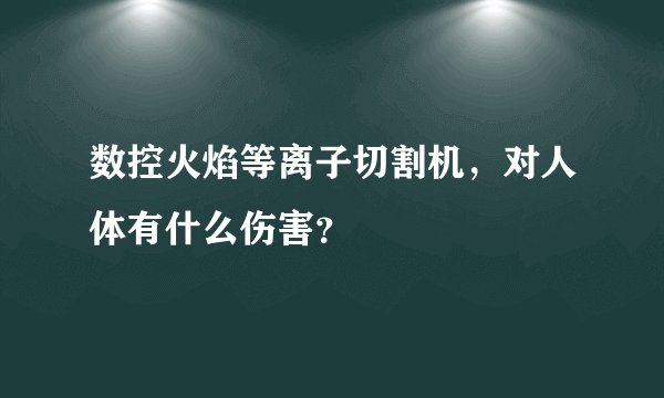 数控火焰等离子切割机,对人体有什么伤害?