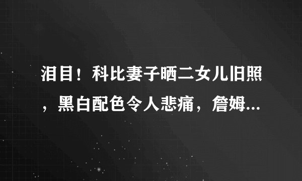 泪目!科比妻子晒二女儿旧照,黑白配色令人悲痛,詹姆斯默默点赞