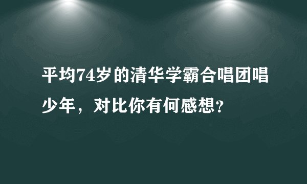 平均74岁的清华学霸合唱团唱少年，对比你有何感想？
