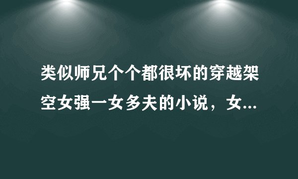 类似师兄个个都很坏的穿越架空女强一女多夫的小说，女主强大，聪明，腹黑，冷漠，不花痴，有文采，武功要好