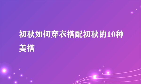 初秋如何穿衣搭配初秋的10种美搭