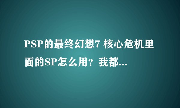 PSP的最终幻想7 核心危机里面的SP怎么用？我都有10W了，打到了找材料那里，但是血才2300啊！！！！