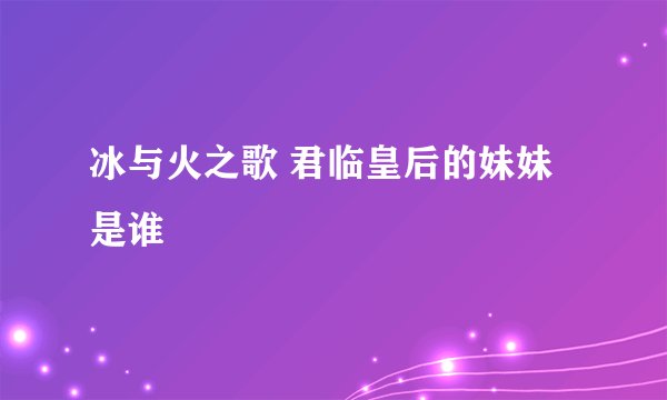冰与火之歌 君临皇后的妹妹是谁