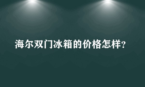 海尔双门冰箱的价格怎样？