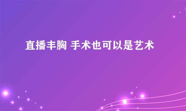 直播丰胸 手术也可以是艺术