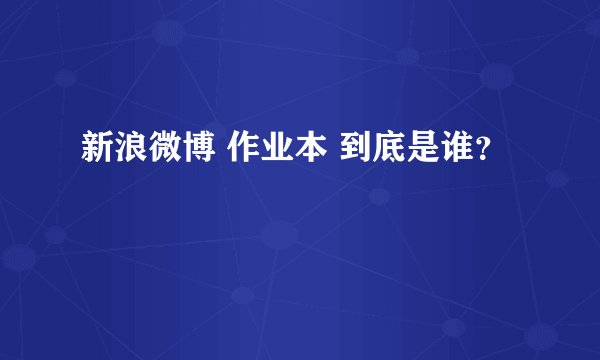 新浪微博 作业本 到底是谁？