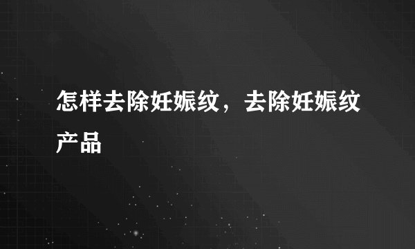 怎样去除妊娠纹，去除妊娠纹产品