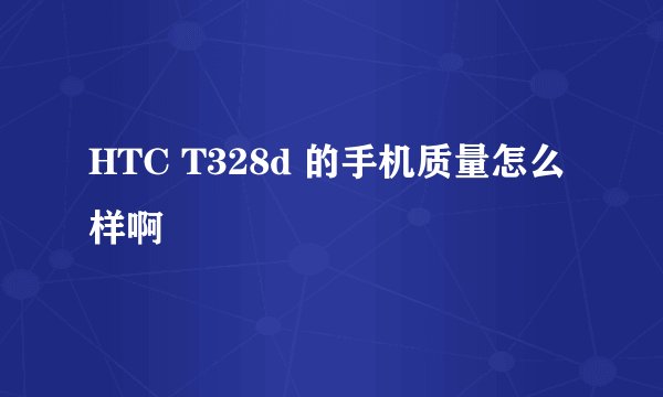 HTC T328d 的手机质量怎么样啊