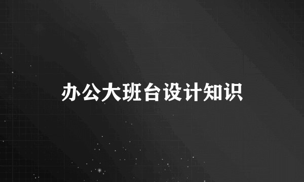 办公大班台设计知识