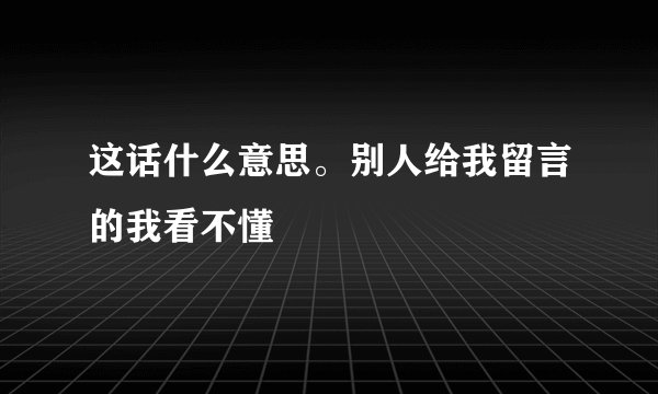 这话什么意思。别人给我留言的我看不懂