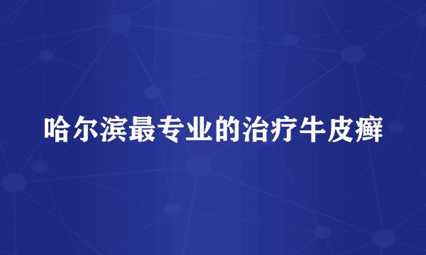 哈尔滨最专业的治疗牛皮癣