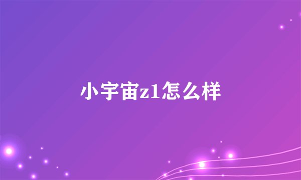 小宇宙z1怎么样