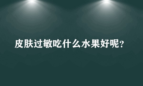 皮肤过敏吃什么水果好呢？
