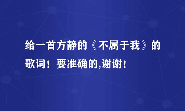 给一首方静的《不属于我》的歌词！要准确的,谢谢！