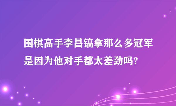 围棋高手李昌镐拿那么多冠军是因为他对手都太差劲吗?