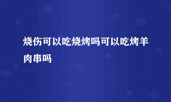 烧伤可以吃烧烤吗可以吃烤羊肉串吗