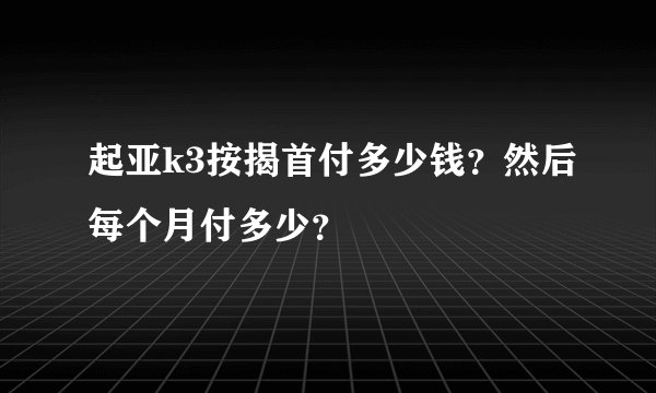 起亚k3按揭首付多少钱？然后每个月付多少？