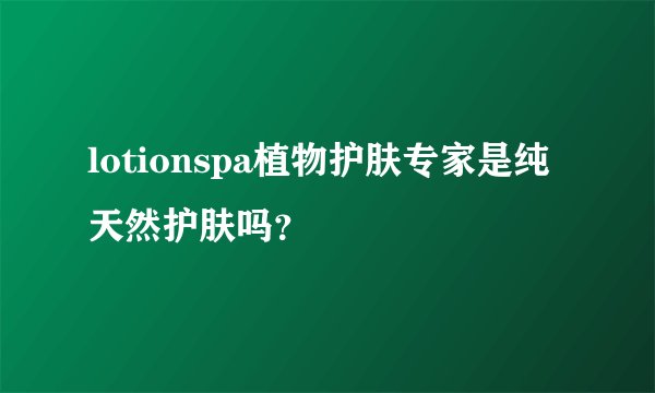 lotionspa植物护肤专家是纯天然护肤吗？