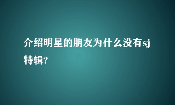 介绍明星的朋友为什么没有sj特辑?
