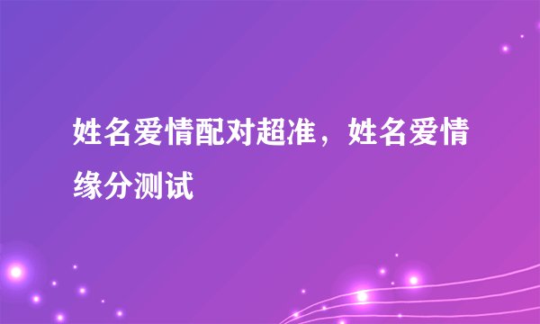 姓名爱情配对超准，姓名爱情缘分测试