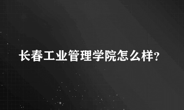 长春工业管理学院怎么样？
