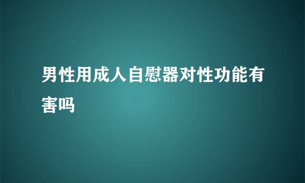 男性用成人自慰器对性功能有害吗