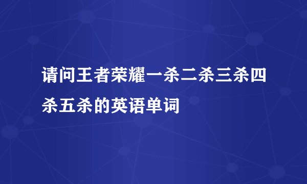 请问王者荣耀一杀二杀三杀四杀五杀的英语单词