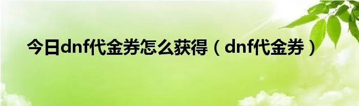 今日dnf代金券怎么获得（dnf代金券）