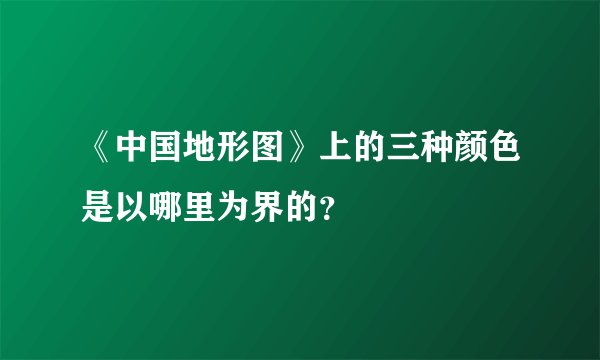 《中国地形图》上的三种颜色是以哪里为界的？