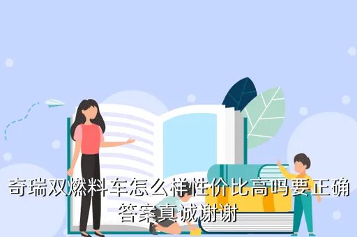 奇瑞双燃料车，奇瑞双燃料车怎么样性价比高吗要正确答案真诚谢谢