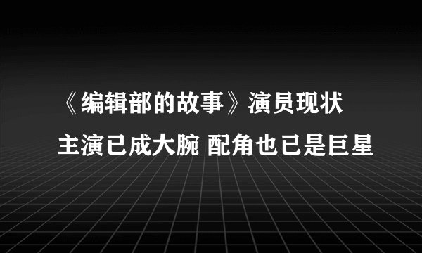 《编辑部的故事》演员现状 主演已成大腕 配角也已是巨星