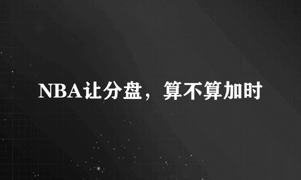 NBA让分盘,算不算加时