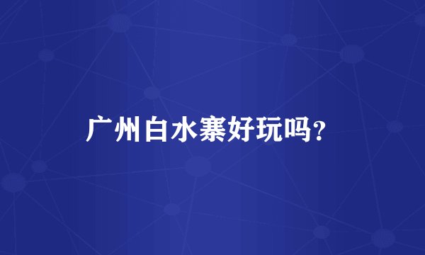 广州白水寨好玩吗?
