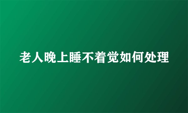老人晚上睡不着觉如何处理