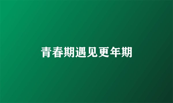 青春期遇见更年期