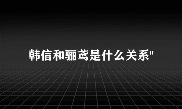 韩信和骊鸢是什么关系