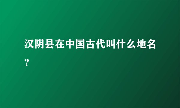 汉阴县在中国古代叫什么地名？