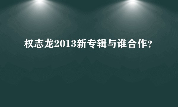 权志龙2013新专辑与谁合作？