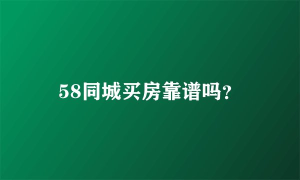 58同城买房靠谱吗？