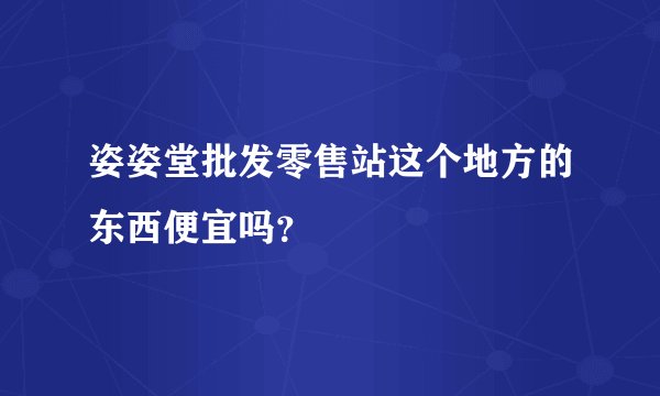 姿姿堂批发零售站这个地方的东西便宜吗？