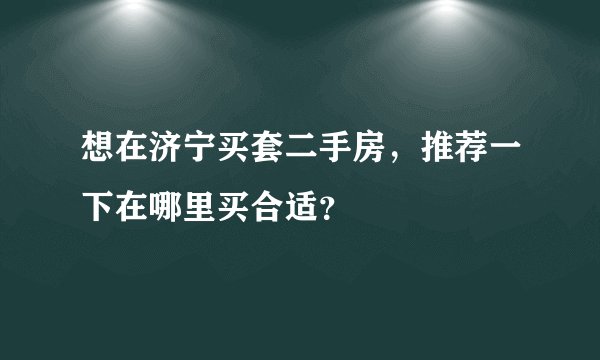 想在济宁买套二手房,推荐一下在哪里买合适?